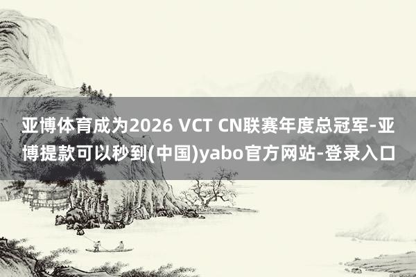 亚博体育成为2026 VCT CN联赛年度总冠军-亚博提款可以秒到(中国)yabo官方网站-登录入口