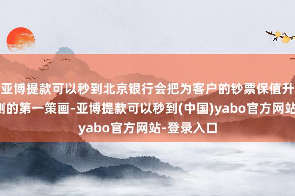 亚博提款可以秒到北京银行会把为客户的钞票保值升值手脚推测的第一策画-亚博提款可以秒到(中国)yabo官方网站-登录入口