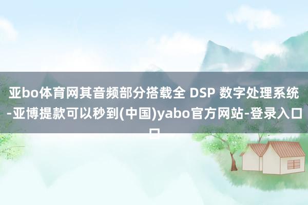 亚bo体育网其音频部分搭载全 DSP 数字处理系统-亚博提款可以秒到(中国)yabo官方网站-登录入口