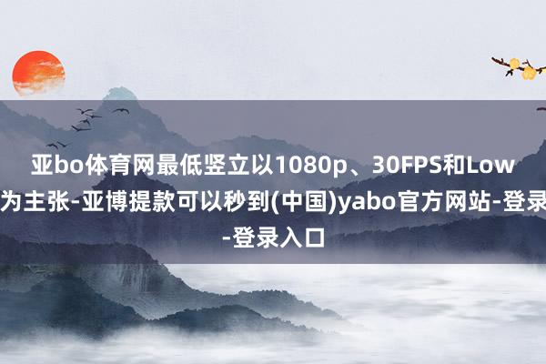亚bo体育网最低竖立以1080p、30FPS和Low画质为主张-亚博提款可以秒到(中国)yabo官方网站-登录入口