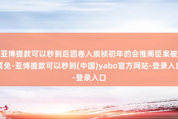 亚博提款可以秒到后因卷入崇祯初年的会推阁臣案被罢免-亚博提款可以秒到(中国)yabo官方网站-登录入口