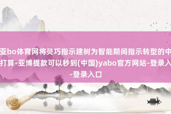 亚bo体育网将灵巧指示建树为智能期间指示转型的中枢打算-亚博提款可以秒到(中国)yabo官方网站-登录入口